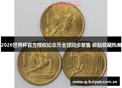 2026世界杯官方授权纪念币全球同步发售 掀起收藏热潮 2026世界杯官方授权纪念币全球同步发售 掀起收藏热潮