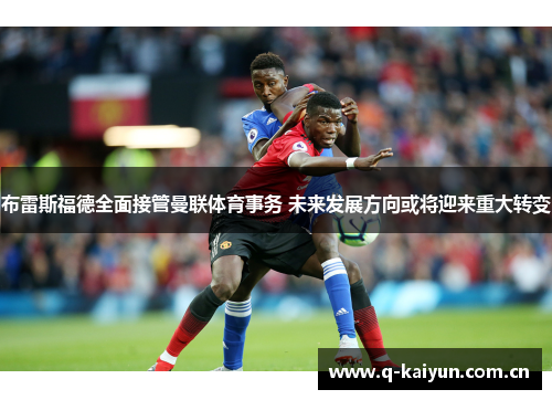 布雷斯福德全面接管曼联体育事务 未来发展方向或将迎来重大转变 布雷斯福德全面接管曼联体育事务 未来发展方向或将迎来重大转变