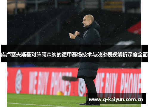 库卢塞夫斯基对阵阿森纳的德甲赛场技术与效率表现解析深度全面