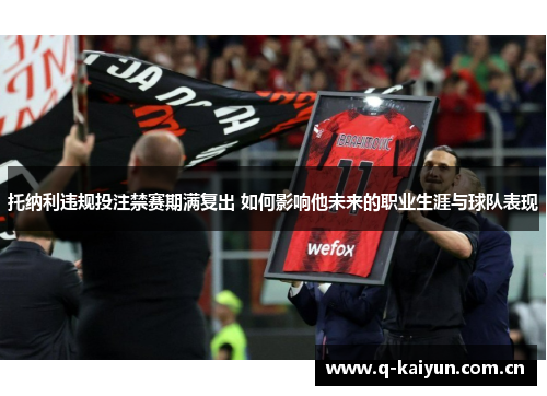 托纳利违规投注禁赛期满复出 如何影响他未来的职业生涯与球队表现 托纳利违规投注禁赛期满复出 如何影响他未来的职业生涯与球队表现