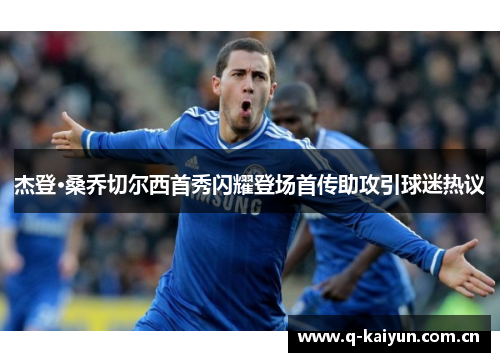杰登·桑乔切尔西首秀闪耀登场首传助攻引球迷热议 杰登·桑乔切尔西首秀闪耀登场首传助攻引球迷热议