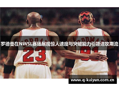 罗德曼在NWSL赛场展现惊人速度与突破能力引领进攻潮流 罗德曼在NWSL赛场展现惊人速度与突破能力引领进攻潮流