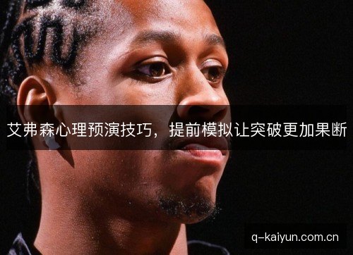 艾弗森心理预演技巧，提前模拟让突破更加果断