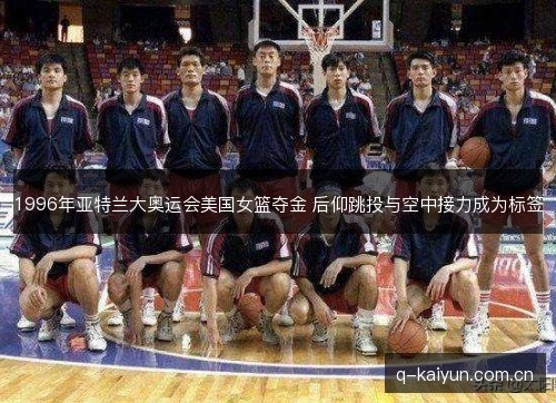 1996年亚特兰大奥运会美国女篮夺金 后仰跳投与空中接力成为标签